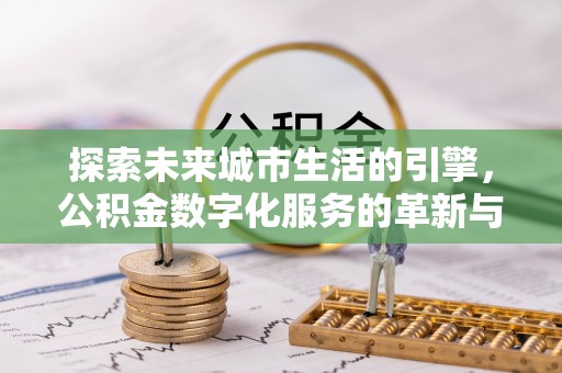 平川探索未来城市生活的引擎，公积金数字化服务的革新与实践