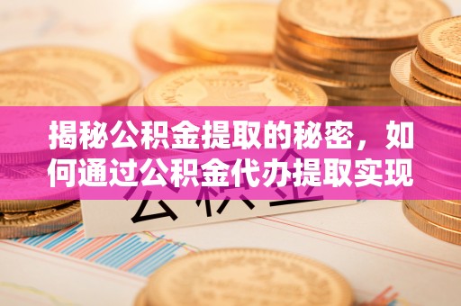 平川揭秘公积金提取的秘密，如何通过公积金代办提取实现财务自由