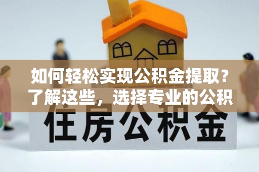 平川如何轻松实现公积金提取？了解这些，选择专业的公积金提取代办服务