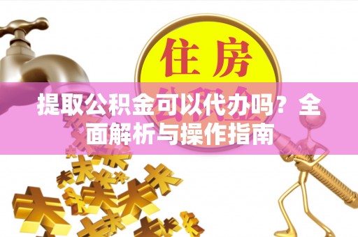 平川提取公积金可以代办吗？全面解析与操作指南