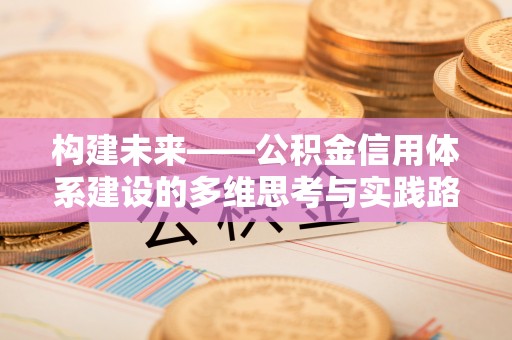 平川构建未来——公积金信用体系建设的多维思考与实践路径