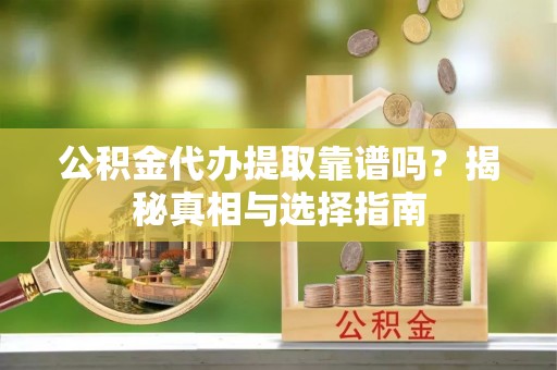 平川公积金代办提取靠谱吗？揭秘真相与选择指南