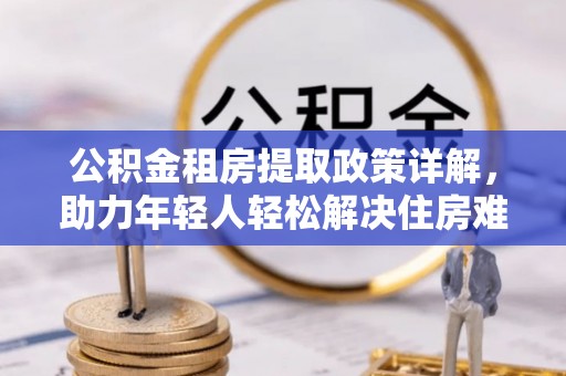 平川公积金租房提取政策详解，助力年轻人轻松解决住房难题