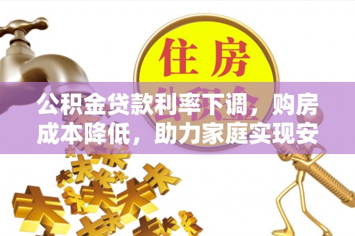 平川公积金贷款利率下调，购房成本降低，助力家庭实现安居梦