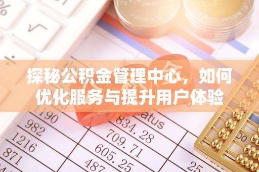 平川探秘公积金管理中心，如何优化服务与提升用户体验