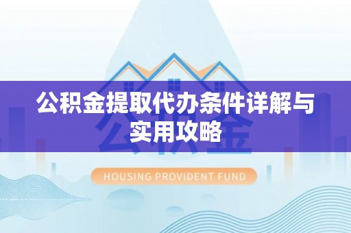 平川公积金提取代办条件详解与实用攻略
