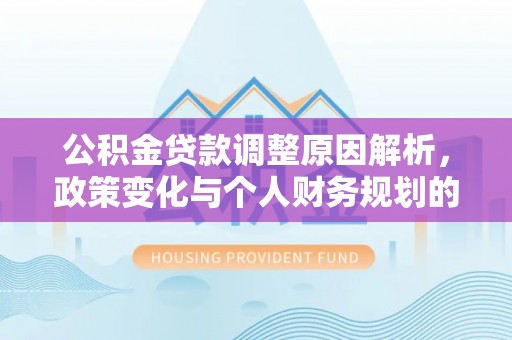 平川公积金贷款调整原因解析，政策变化与个人财务规划的影响