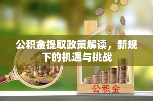 平川公积金提取政策解读，新规下的机遇与挑战
