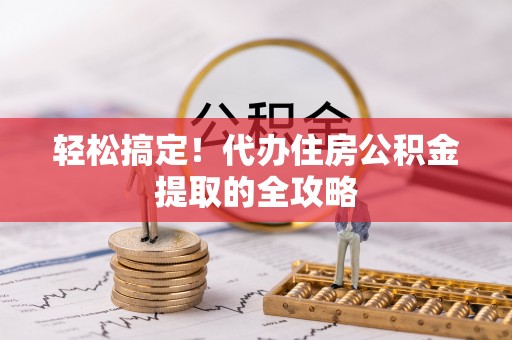 平川轻松搞定！代办住房公积金提取的全攻略