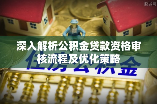 平川深入解析公积金贷款资格审核流程及优化策略