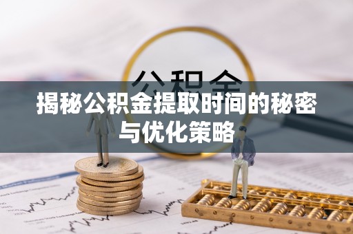 平川揭秘公积金提取时间的秘密与优化策略