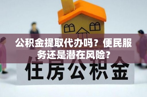 平川公积金提取代办吗？便民服务还是潜在风险？