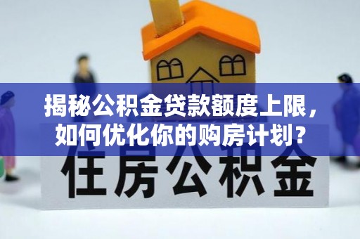 平川揭秘公积金贷款额度上限，如何优化你的购房计划？