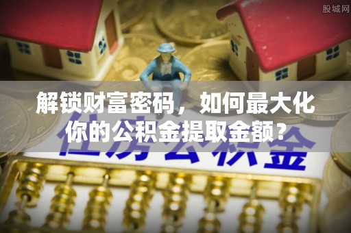 平川解锁财富密码，如何最大化你的公积金提取金额？