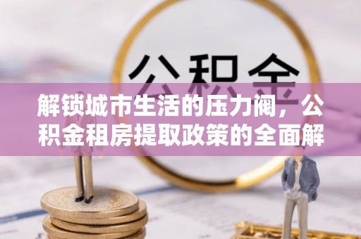 平川解锁城市生活的压力阀，公积金租房提取政策的全面解析与实践指南
