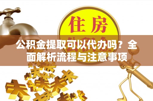 平川公积金提取可以代办吗？全面解析流程与注意事项