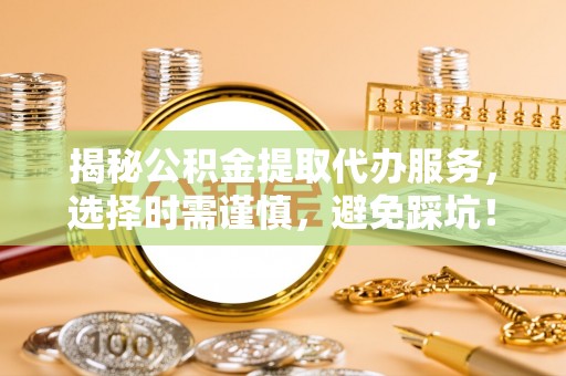 平川揭秘公积金提取代办服务，选择时需谨慎，避免踩坑！