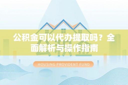 平川公积金可以代办提取吗？全面解析与操作指南