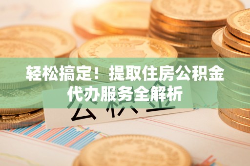 平川轻松搞定！提取住房公积金代办服务全解析
