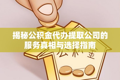 平川揭秘公积金代办提取公司的服务真相与选择指南