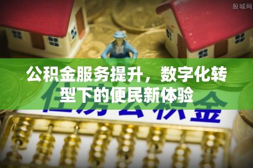 平川公积金服务提升，数字化转型下的便民新体验