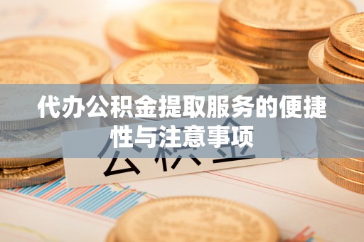 平川代办公积金提取服务的便捷性与注意事项