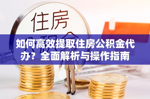 平川如何高效提取住房公积金代办？全面解析与操作指南