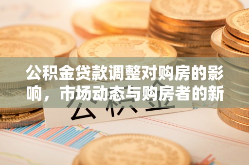 平川公积金贷款调整对购房的影响，市场动态与购房者的新选择