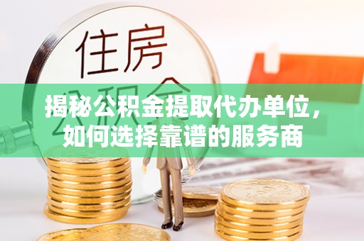 平川揭秘公积金提取代办单位，如何选择靠谱的服务商