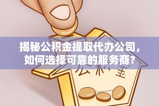 平川揭秘公积金提取代办公司，如何选择可靠的服务商？