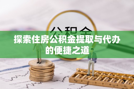 平川探索住房公积金提取与代办的便捷之道
