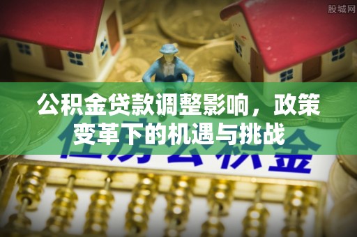 平川公积金贷款调整影响，政策变革下的机遇与挑战