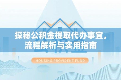 平川探秘公积金提取代办事宜，流程解析与实用指南