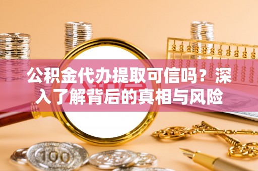 平川公积金代办提取可信吗？深入了解背后的真相与风险