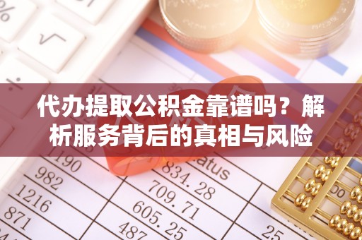 平川代办提取公积金靠谱吗？解析服务背后的真相与风险