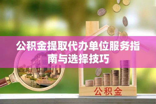 平川公积金提取代办单位服务指南与选择技巧