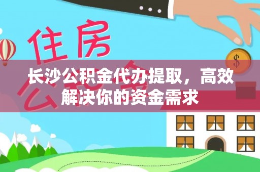 平川长沙公积金代办提取，高效解决你的资金需求