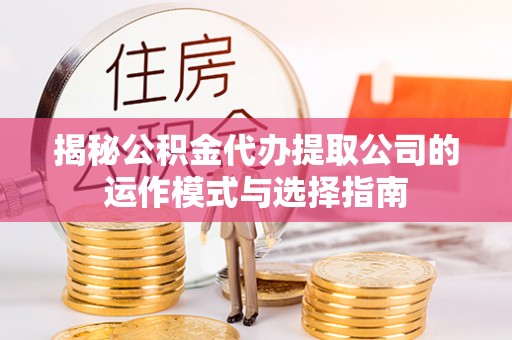 平川揭秘公积金代办提取公司的运作模式与选择指南