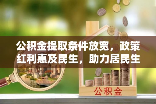 平川公积金提取条件放宽，政策红利惠及民生，助力居民生活质量提升