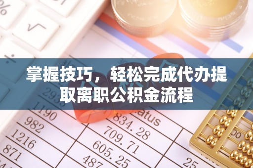 平川掌握技巧，轻松完成代办提取离职公积金流程