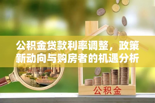 平川公积金贷款利率调整，政策新动向与购房者的机遇分析
