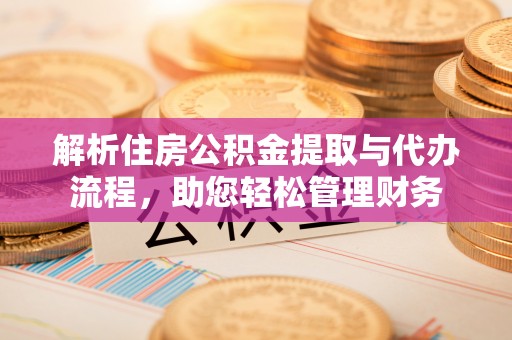 平川解析住房公积金提取与代办流程，助您轻松管理财务