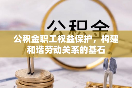 平川公积金职工权益保护，构建和谐劳动关系的基石