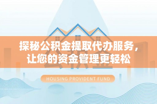 平川探秘公积金提取代办服务，让您的资金管理更轻松