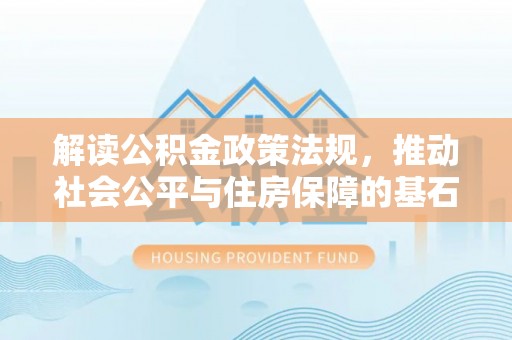 平川解读公积金政策法规，推动社会公平与住房保障的基石
