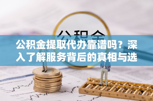 平川公积金提取代办靠谱吗？深入了解服务背后的真相与选择指南