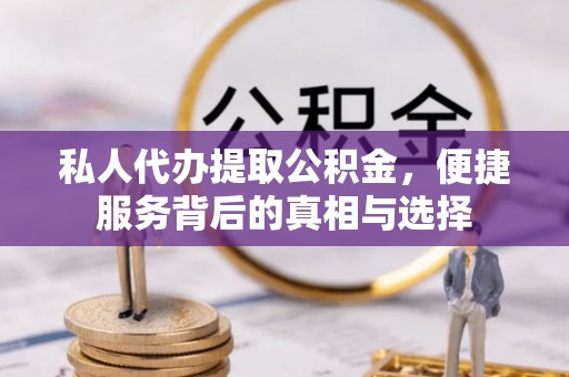 平川私人代办提取公积金，便捷服务背后的真相与选择