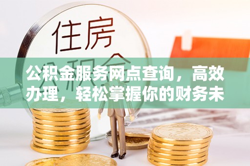 平川公积金服务网点查询，高效办理，轻松掌握你的财务未来