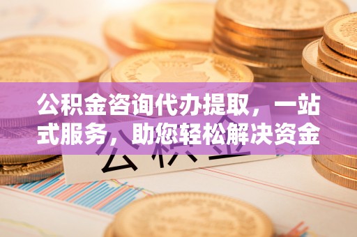 平川公积金咨询代办提取，一站式服务，助您轻松解决资金难题