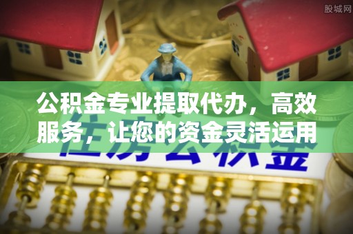 平川公积金专业提取代办，高效服务，让您的资金灵活运用